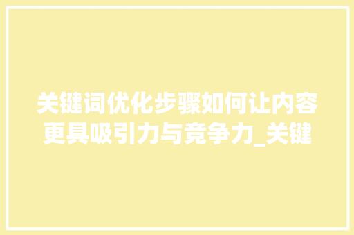 关键词优化步骤如何让内容更具吸引力与竞争力_关键词过高怎么优化词汇
