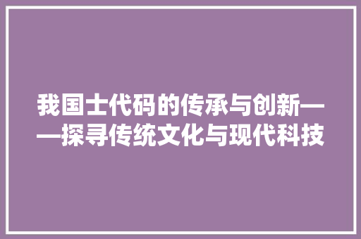 我国士代码的传承与创新——探寻传统文化与现代科技的交汇点