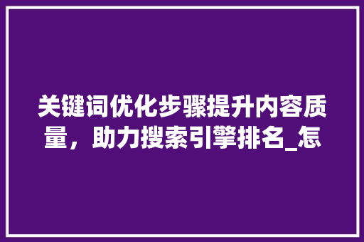关键词优化步骤提升内容质量，助力搜索引擎排名_怎么优化中心关键词