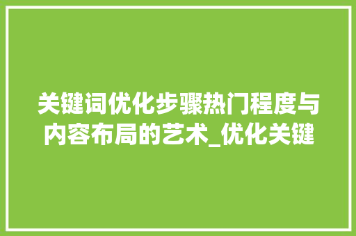 关键词优化步骤热门程度与内容布局的艺术_优化关键词的热门程度