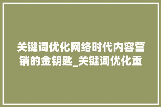 关键词优化网络时代内容营销的金钥匙_关键词优化重要吗