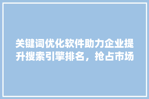 关键词优化软件助力企业提升搜索引擎排名，抢占市场先机_关键词优化软件例子