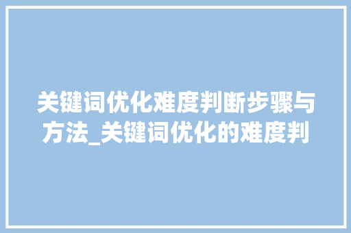 关键词优化难度判断步骤与方法_关键词优化的难度判断