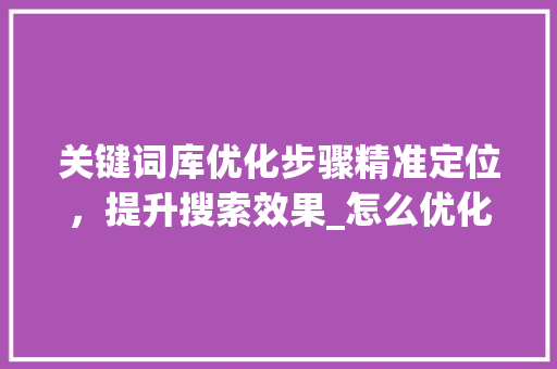 关键词库优化步骤精准定位，提升搜索效果_怎么优化搜索关键词词库