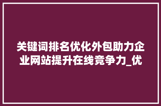 关键词排名优化外包助力企业网站提升在线竞争力_优化网站关键词排名外包