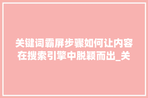 关键词霸屏步骤如何让内容在搜索引擎中脱颖而出_关键词优化霸屏