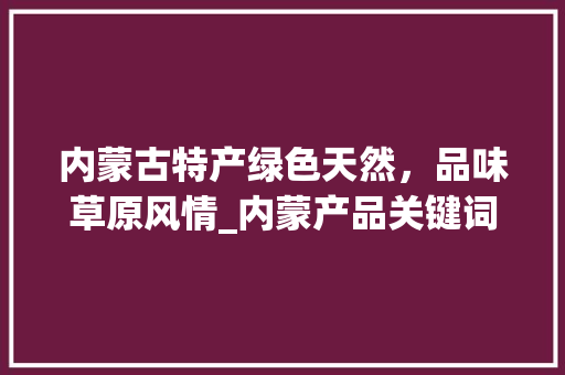 内蒙古特产绿色天然，品味草原风情_内蒙产品关键词优化