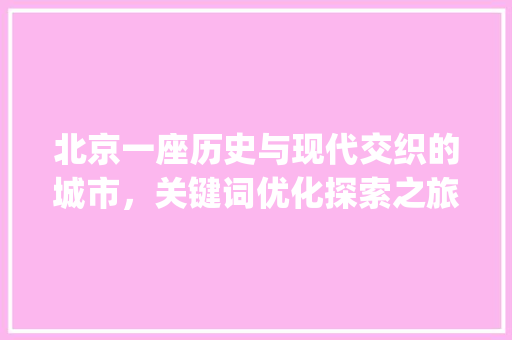 北京一座历史与现代交织的城市，关键词优化探索之旅_北京关键词优化方法