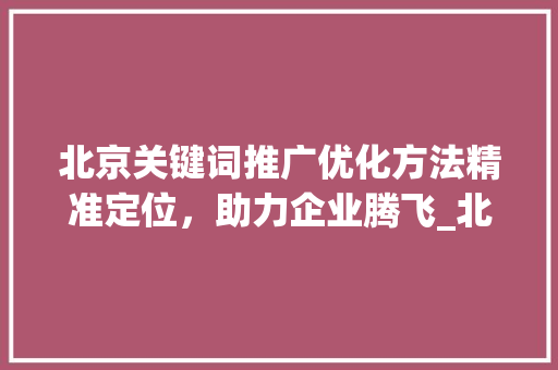 北京关键词推广优化方法精准定位，助力企业腾飞_北京关键词推广优化方法