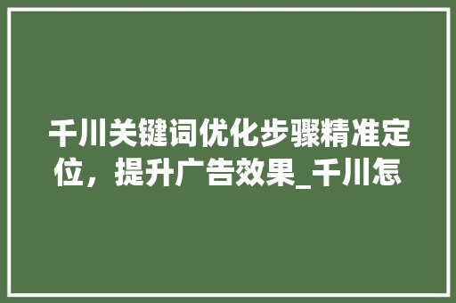 千川关键词优化步骤精准定位，提升广告效果_千川怎么优化关键词