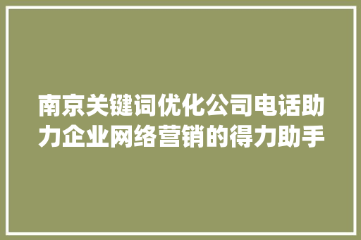 南京关键词优化公司电话助力企业网络营销的得力助手_南京关键词优化公司电话