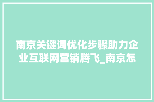 南京关键词优化步骤助力企业互联网营销腾飞_南京怎么实现关键词优化