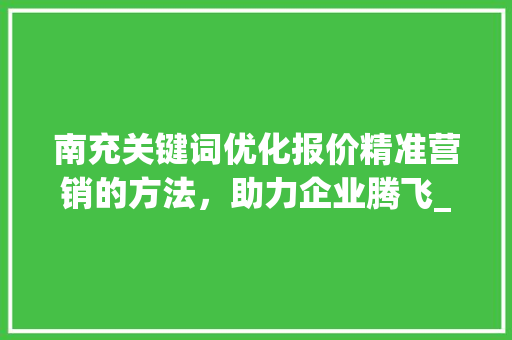 南充关键词优化报价精准营销的方法，助力企业腾飞_南充关键词优化报价