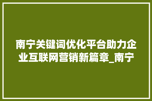 南宁关键词优化平台助力企业互联网营销新篇章_南宁关键词优化平台