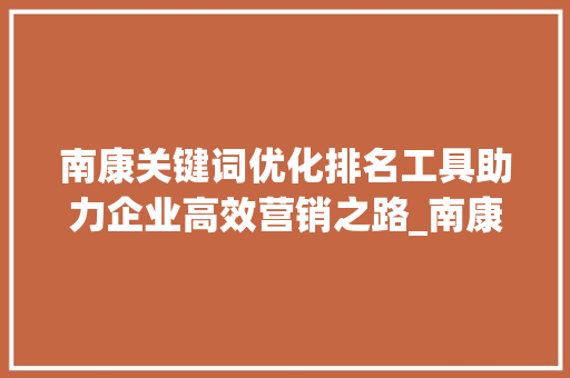 南康关键词优化排名工具助力企业高效营销之路_南康关键词优化排名工具