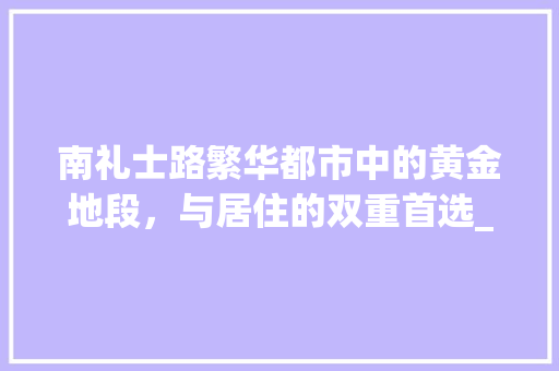 南礼士路繁华都市中的黄金地段，与居住的双重首选_南礼士路关键词推广优化