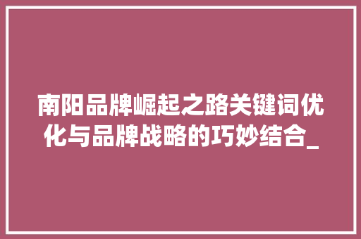 南阳品牌崛起之路关键词优化与品牌战略的巧妙结合_南阳品牌关键词优化排名