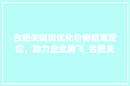 合肥关键词优化价格精准定位，助力企业腾飞_合肥关键词优化价格