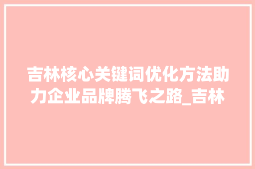 吉林核心关键词优化方法助力企业品牌腾飞之路_吉林核心关键词优化方法