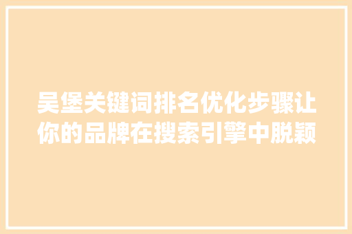 吴堡关键词排名优化步骤让你的品牌在搜索引擎中脱颖而出_吴堡关键词排名如何优化