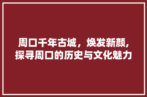 周口千年古城，焕发新颜,探寻周口的历史与文化魅力_周口关键词优化出效果