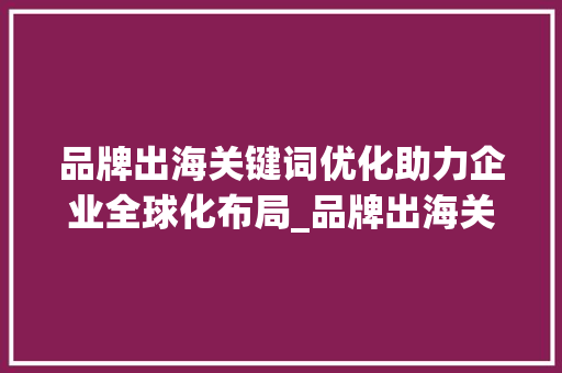 品牌出海关键词优化助力企业全球化布局_品牌出海关键词优化