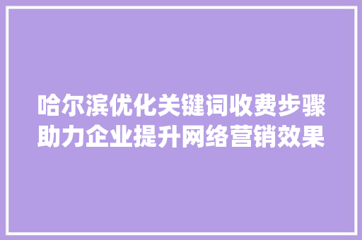 哈尔滨优化关键词收费步骤助力企业提升网络营销效果_哈尔滨优化关键词收费