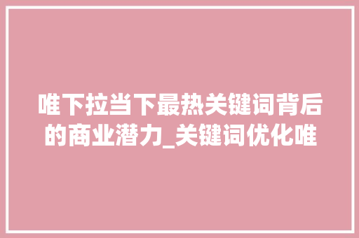 唯下拉当下最热关键词背后的商业潜力_关键词优化唯下拉