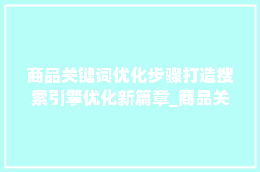 商品关键词优化步骤打造搜索引擎优化新篇章_商品关键词优化怎么选择