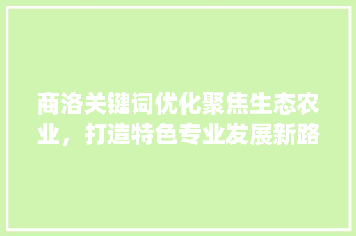 商洛关键词优化聚焦生态农业，打造特色专业发展新路径_商洛关键词优化哪个专业
