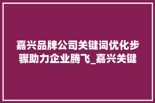 嘉兴品牌公司关键词优化步骤助力企业腾飞_嘉兴关键词优化品牌公司