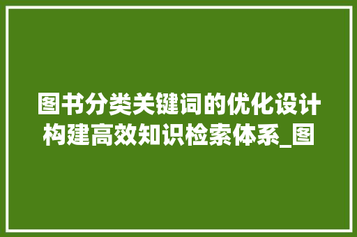 图书分类关键词的优化设计构建高效知识检索体系_图书分类关键词优化设计