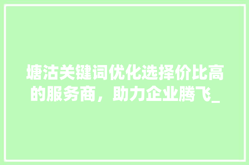 塘沽关键词优化选择价比高的服务商，助力企业腾飞_塘沽关键词优化哪家便宜