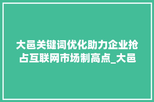 大邑关键词优化助力企业抢占互联网市场制高点_大邑关键词优化公司