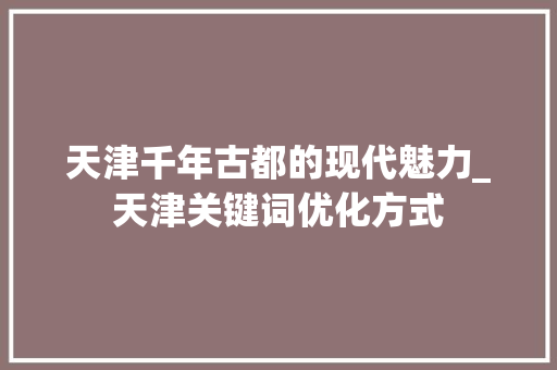 天津千年古都的现代魅力_天津关键词优化方式