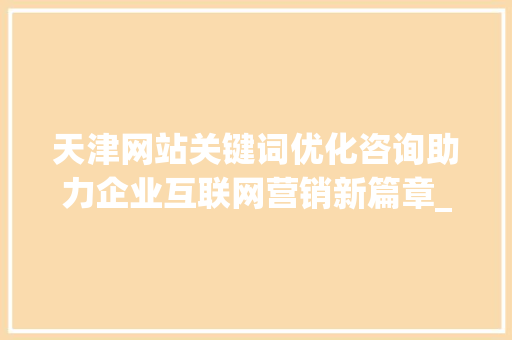 天津网站关键词优化咨询助力企业互联网营销新篇章_天津网站关键词优化咨询
