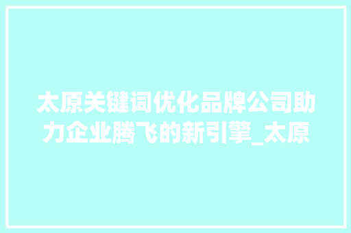 太原关键词优化品牌公司助力企业腾飞的新引擎_太原关键词优化品牌公司