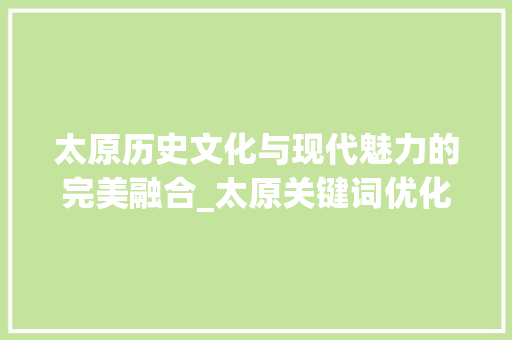 太原历史文化与现代魅力的完美融合_太原关键词优化方法