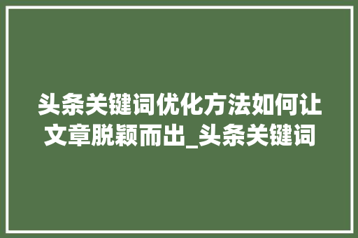 头条关键词优化方法如何让文章脱颖而出_头条关键词优化方法
