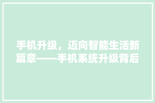 手机升级，迈向智能生活新篇章——手机系统升级背后的科技奥秘