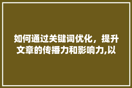 如何通过关键词优化，提升文章的传播力和影响力,以绿色环保为例_投放的关键词怎么优化