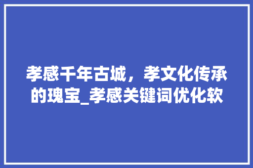 孝感千年古城，孝文化传承的瑰宝_孝感关键词优化软件
