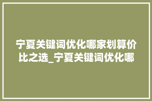 宁夏关键词优化哪家划算价比之选_宁夏关键词优化哪家划算