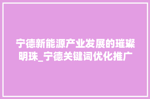 宁德新能源产业发展的璀璨明珠_宁德关键词优化推广