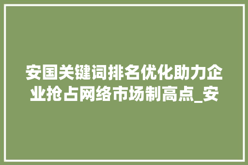安国关键词排名优化助力企业抢占网络市场制高点_安国关键词排名优化