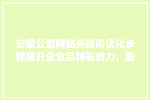 安徽公司网站关键词优化步骤提升企业品牌影响力，助力企业腾飞_安徽公司网站关键词优化