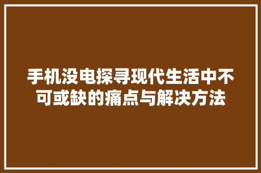 手机没电探寻现代生活中不可或缺的痛点与解决方法