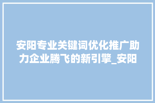 安阳专业关键词优化推广助力企业腾飞的新引擎_安阳专业关键词优化推广