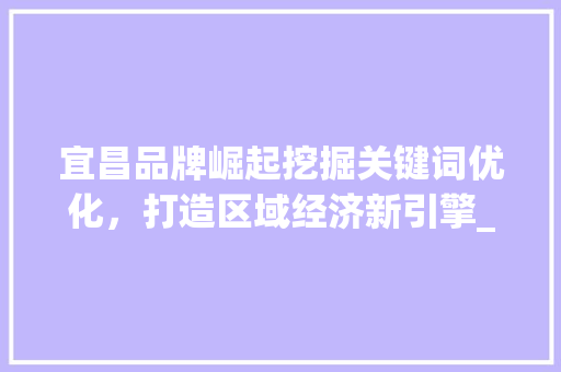 宜昌品牌崛起挖掘关键词优化，打造区域经济新引擎_宜昌品牌关键词优化排名