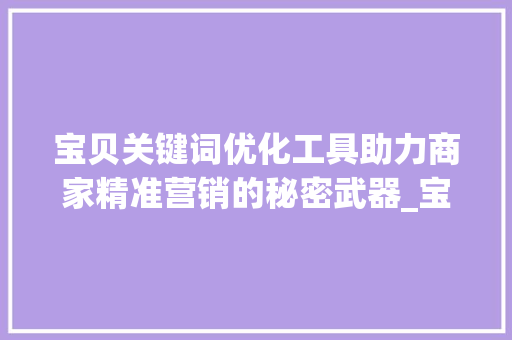 宝贝关键词优化工具助力商家精准营销的秘密武器_宝贝关键词优化工具